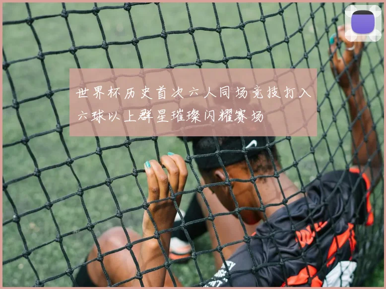 世界杯历史首次六人同场竞技打入六球以上群星璀璨闪耀赛场