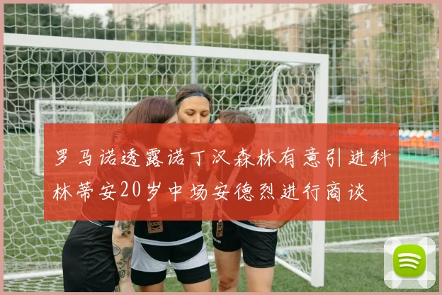 罗马诺透露诺丁汉森林有意引进科林蒂安20岁中场安德烈进行商谈