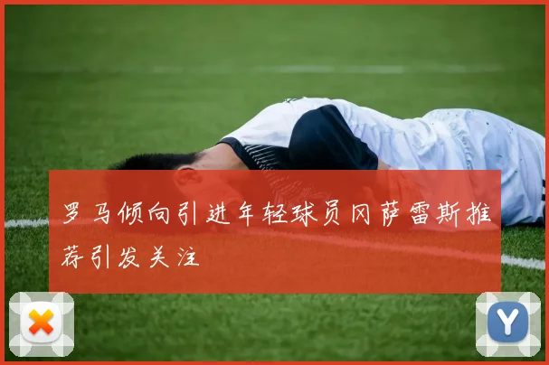 罗马倾向引进年轻球员冈萨雷斯推荐引发关注