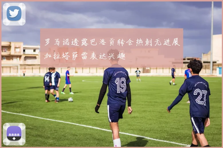 罗马诺透露巴洛贡转会热刺无进展加拉塔萨雷表达兴趣