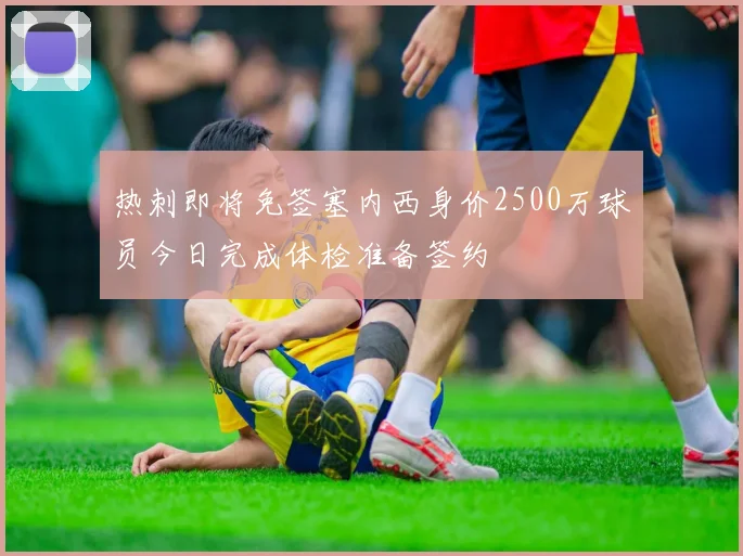热刺即将免签塞内西身价2500万球员今日完成体检准备签约